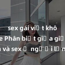 sex gái việt không che Phân biệt giữa giới tính và sex ở người lớn: Tìm hiểu sự khác biệt và yếu tố quyết định