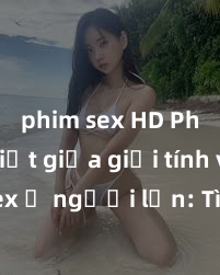 phim sex HD Phân biệt giữa giới tính và sex ở người lớn: Tìm hiểu sự khác biệt và yếu tố quyết định
