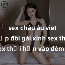 sex châu âu vietsub Cặp đôi gái xinh sex thổi hồn vào đêm muộn