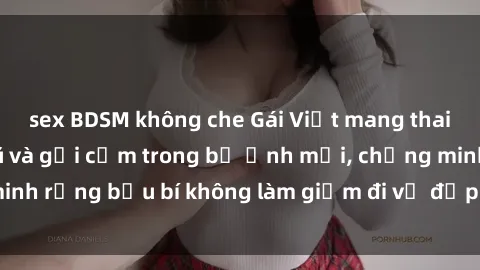 sex BDSM không che Gái Việt mang thai vẫn đẹp quyến rũ và gợi cảm trong bộ ảnh mới, chứng minh rằng bầu bí không làm giảm đi vẻ đẹp và sức hút của họ.
