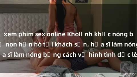 xem phim sex online Khoảnh khắc nóng bỏng: Sinh viên thề non hẹn hò tại khách sạn, họa sĩ làm nóng bằng cách vẽ hình tình dục lên tường.