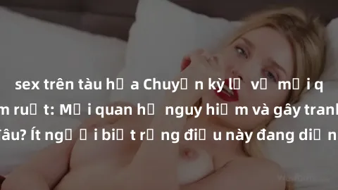 sex trên tàu hỏa Chuyện kỳ lạ về mối quan hệ sex anh em ruột: Mối quan hệ nguy hiểm và gây tranh cãi đến đâu? Ít người biết rằng điều này đang diễn ra ngay trong xã hội hiện nay.