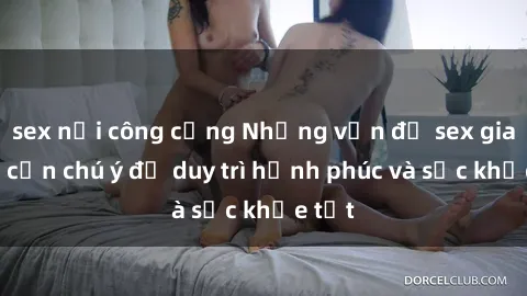 sex nơi công cộng Những vấn đề sex gia đình cần chú ý để duy trì hạnh phúc và sức khỏe tốt