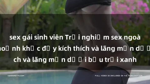 sex gái sinh viên Trải nghiệm sex ngoài trời: Những khoảnh khắc đầy kích thích và lãng mạn dưới bầu trời xanh