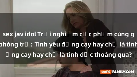 sex jav idol Trải nghiệm cực phẩm cùng gái sinh viên trong phòng trọ: Tình yêu đắng cay hay chỉ là tình dục thoáng qua?