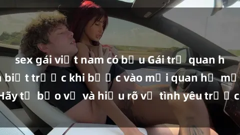 sex gái việt nam có bầu Gái trẻ quan hệ: Những điều cần biết trước khi bước vào mối quan hệ mới. Hãy tự bảo vệ và hiểu rõ về tình yêu trước khi đồng ý chấp nhận.