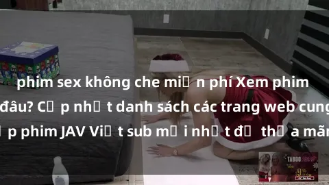 phim sex không che miễn phí Xem phim JAV Việt sub tại đâu? Cập nhật danh sách các trang web cung cấp phim JAV Việt sub mới nhất để thỏa mãn niềm đam mê của bạn.
