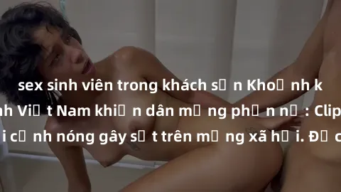 sex sinh viên trong khách sạn Khoảnh khắc sex của nữ sinh Việt Nam khiến dân mạng phẫn nộ: Clip ghi lại cảnh nóng gây sốt trên mạng xã hội. Đọc ngay để biết thêm chi tiết!