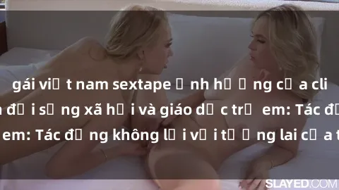 gái việt nam sextape Ảnh hưởng của clip sex nữ sinh đến đời sống xã hội và giáo dục trẻ em: Tác động không lời với tương lai của thế hệ trẻ.