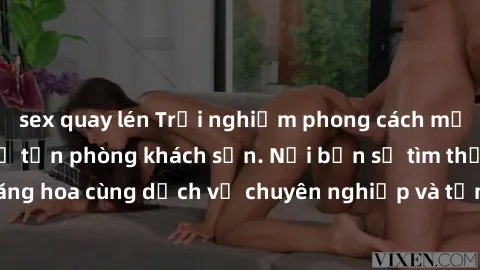 sex quay lén Trải nghiệm phong cách mới: Gái Việt phục vụ tận phòng khách sạn. Nơi bạn sẽ tìm thấy niềm vui thăng hoa cùng dịch vụ chuyên nghiệp và tận tâm từ những cô gái xinh đẹp này.