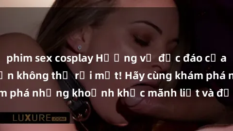 phim sex cosplay Hương vị độc đáo của phim sex  khiến bạn không thể rời mắt! Hãy cùng khám phá những khoảnh khắc mãnh liệt và đầy kích thích này!