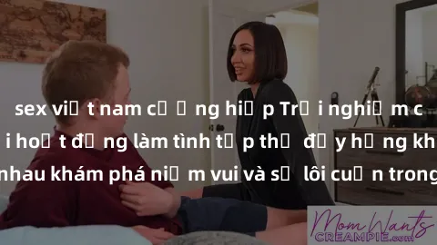 sex việt nam cưỡng hiếp Trải nghiệm cảm xúc mới lạ với hoạt động làm tình tập thể đầy hứng khởi. Hãy cùng nhau khám phá niềm vui và sự lôi cuốn trong cuộc sống tình dục đầy sôi động!