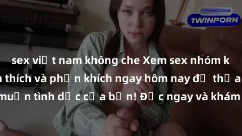sex việt nam không che Xem sex nhóm không che đầy kích thích và phấn khích ngay hôm nay để thỏa mãn ham muốn tình dục của bạn! Đọc ngay và khám phá thế giới sex nhóm không che!
