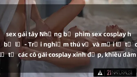 sex gái tây Những bộ phim sex cosplay hấp dẫn không thể bỏ lỡ - Trải nghiệm thú vị và mới lạ từ các cô gái cosplay xinh đẹp, khiêu dâm đầy sức hút.