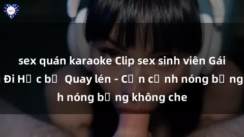 sex quán karaoke Clip sex sinh viên Gái Xinh đang Đi Học bị Quay lén - Cận cảnh nóng bỏng không che
