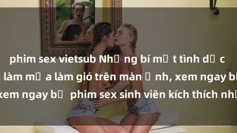 phim sex vietsub Những bí mật tình dục của sinh viên đang làm mưa làm gió trên màn ảnh, xem ngay bộ phim sex sinh viên kích thích nhất năm nay!