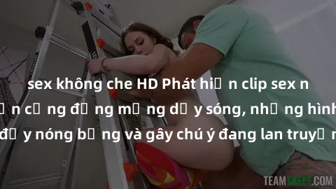sex không che HD Phát hiện clip sex nữ sinh mới nhất khiến cộng đồng mạng dậy sóng, những hình ảnh đầy nóng bỏng và gây chú ý đang lan truyền nhanh chóng. Đừng bỏ lỡ!