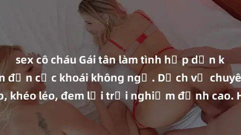 sex cô cháu Gái tân làm tình hấp dẫn khó cưỡng, đưa bạn đến cực khoái không ngờ. Dịch vụ chuyên nghiệp, khéo léo, đem lại trải nghiệm đỉnh cao. Hãy đến và trải nghiệm ngay!