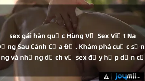 sex gái hàn quốc Hùng Vỹ Sex Việt Nam: Những Bí Mật Đằng Sau Cánh Cửa Đỏ. Khám phá cuộc sống và những dịch vụ sex đầy hấp dẫn của người Việt Nam.