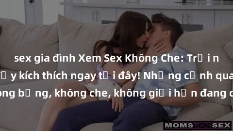 sex gia đình Xem Sex Không Che: Trải nghiệm mới lạ và đầy kích thích ngay tại đây! Những cảnh quay nóng bỏng, không che, không giới hạn đang chờ đón bạn. Đừng bỏ lỡ!