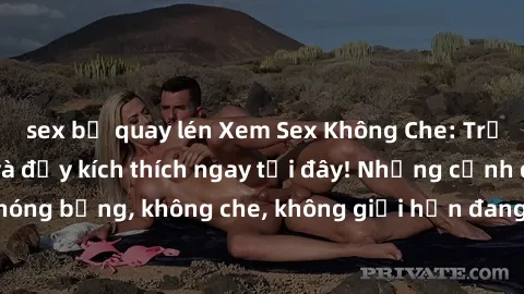 sex bị quay lén Xem Sex Không Che: Trải nghiệm mới lạ và đầy kích thích ngay tại đây! Những cảnh quay nóng bỏng, không che, không giới hạn đang chờ đón bạn. Đừng bỏ lỡ!