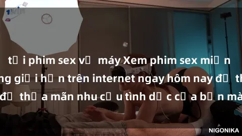 tải phim sex về máy Xem phim sex miễn phí hoàn toàn không giới hạn trên internet ngay hôm nay để thỏa mãn nhu cầu tình dục của bạn mà không tốn chi phí.