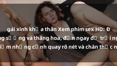 gái xinh khỏa thân Xem phim sex HD: Đỉnh cao của sự sung sướng và thăng hoa, đến ngay để trải nghiệm những cảnh quay rõ nét và chân thực nhất. Hãy cùng khám phá!