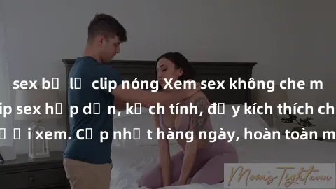 sex bị lộ clip nóng Xem sex không che miễn phí - Những clip sex hấp dẫn, kịch tính, đầy kích thích cho người xem. Cập nhật hàng ngày, hoàn toàn miễn phí, độ phân giải cao.