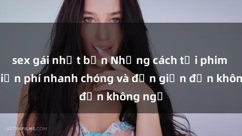 sex gái nhật bản Những cách tải phim sex miễn phí nhanh chóng và đơn giản đến không ngờ