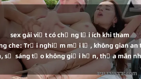 sex gái việt có chồng lợi ích khi tham gia sex online không che: Trải nghiệm mới lạ, không gian an toàn, sự sáng tạo không giới hạn, thỏa mãn nhu cầu tình dục của bạn.