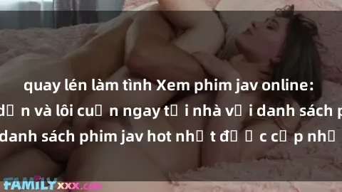 quay lén làm tình Xem phim jav online: trải nghiệm hấp dẫn và lôi cuốn ngay tại nhà với danh sách phim jav hot nhất được cập nhật liên tục.