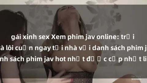 gái xinh sex Xem phim jav online: trải nghiệm hấp dẫn và lôi cuốn ngay tại nhà với danh sách phim jav hot nhất được cập nhật liên tục.