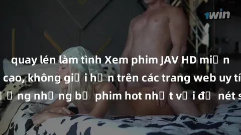 quay lén làm tình Xem phim JAV HD miễn phí chất lượng cao, không giới hạn trên các trang web uy tín. Yên tâm tận hưởng những bộ phim hot nhất với độ nét sắc sảo, đẹp mắt ngay tại nhà. Hãy trải nghiệm