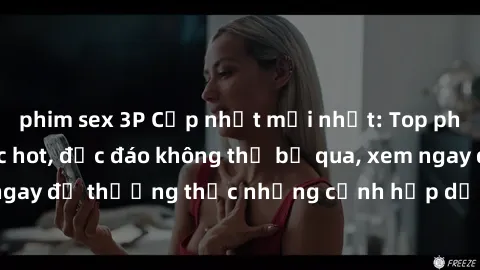 phim sex 3P Cập nhật mới nhất: Top phim JAV Vietsub cực hot, độc đáo không thể bỏ qua, xem ngay để thưởng thức những cảnh hấp dẫn và đầy kích thích!