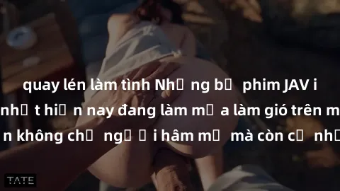 quay lén làm tình Những bộ phim JAV idol không che hot nhất hiện nay đang làm mưa làm gió trên mạng, hấp dẫn không chỉ người hâm mộ mà còn cả những ai mới tìm hiểu về thể loại này!