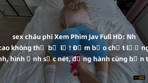 sex châu phi Xem Phim Jav Full HD: Những bộ phim đỉnh cao không thể bỏ lỡ! Đảm bảo chất lượng ổn định, hình ảnh sắc nét, đồng hành cùng bạn trong những giây phút thư giãn!