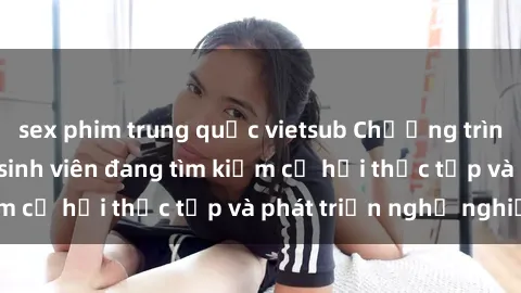 sex phim trung quốc vietsub Chương trình hợp tác JAV cho sinh viên đang tìm kiếm cơ hội thực tập và phát triển nghề nghiệp