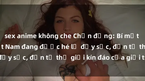 sex anime không che Chấn động: Bí mật về sex nữ sinh Việt Nam đang được hé lộ đầy sốc, đến từ thế giới kín đáo của giới trẻ.
