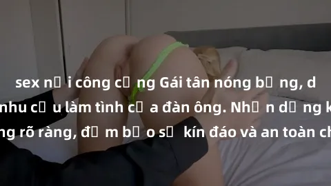 sex nơi công cộng Gái tân nóng bỏng, dâm đãng thỏa mãn nhu cầu làm tình của đàn ông. Nhận dạng không rõ ràng, đảm bảo sự kín đáo và an toàn cho trải nghiệm tuyệt vời.