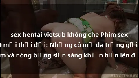 sex hentai vietsub không che Phim sex milf hấp dẫn nhất mọi thời đại: Những cô mẹ da trắng gợi cảm và nóng bỏng sẵn sàng khiến bạn lên đỉnh chỉ trong chớp mắt!