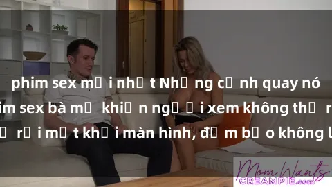 phim sex mới nhất Những cảnh quay nóng bỏng trong phim sex bà mẹ khiến người xem không thể rời mắt khỏi màn hình, đảm bảo không làm bạn thất vọng!