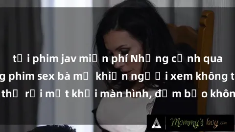 tải phim jav miễn phí Những cảnh quay nóng bỏng trong phim sex bà mẹ khiến người xem không thể rời mắt khỏi màn hình, đảm bảo không làm bạn thất vọng!