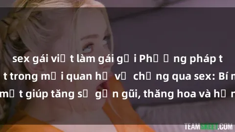 sex gái việt làm gái gọi Phương pháp tăng cường gắn kết trong mối quan hệ vợ chồng qua sex: Bí mật giúp tăng sự gần gũi, thăng hoa và hạnh phúc cho cặp đôi