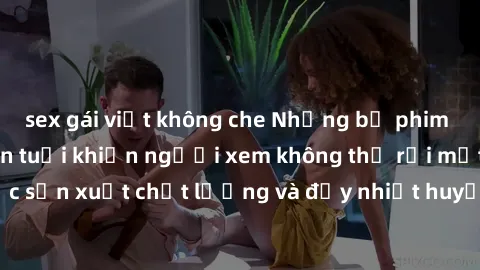 sex gái việt không che Những bộ phim sex của phụ nữ lớn tuổi khiến người xem không thể rời mắt. Được sản xuất chất lượng và đầy nhiệt huyết, đáng xem và trải nghiệm.