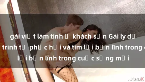 gái việt làm tình ở khách sạn Gái ly dị quan hệ: Hành trình tự phục hồi và tìm lại bản lĩnh trong cuộc sống mới