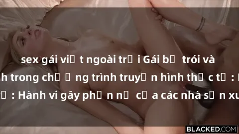sex gái việt ngoài trời Gái bị trói và bị ép buộc làm tình trong chương trình truyền hình thực tế: Hành vi gây phẫn nộ của các nhà sản xuất và người xem.