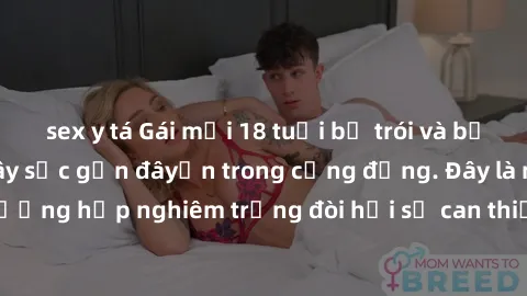 sex y tá Gái mới 18 tuổi bị trói và bị hiếp dâm: Vụ án gây sốc gần đâyến trong cộng đồng. Đây là một trường hợp nghiêm trọng đòi hỏi sự can thiệp mạnh mẽ từ phía công lý.