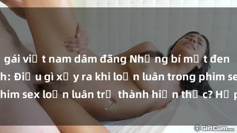 gái việt nam dâm đãng Những bí mật đen tối trong gia đình: Điều gì xảy ra khi loạn luân trong phim sex loạn luân trở thành hiện thực? Hấp dẫn và gây sốc!