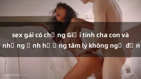sex gái có chồng Giới tính cha con và những ảnh hưởng tâm lý không ngờ đến