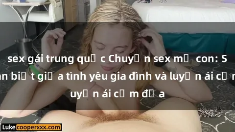 sex gái trung quốc Chuyện sex mẹ con: Sự phân biệt giữa tình yêu gia đình và luyến ái cấm địa